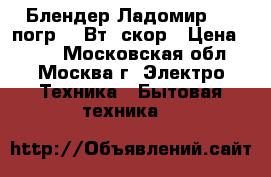 Блендер Ладомир-431 погр.350Вт,2скор › Цена ­ 750 - Московская обл., Москва г. Электро-Техника » Бытовая техника   